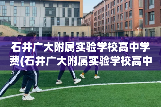 石井广大附属实验学校高中学费(石井广大附属实验学校高中学费多少钱)