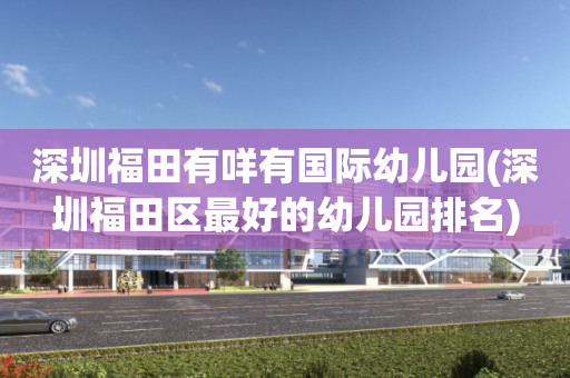 深圳福田有咩有国际幼儿园(深圳福田区最好的幼儿园排名)