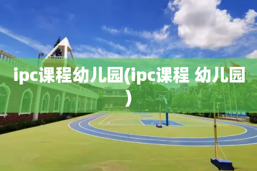 ipc课程幼儿园(ipc课程 幼儿园)