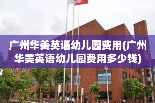 广州华美英语幼儿园费用(广州华美英语幼儿园费用多少钱)