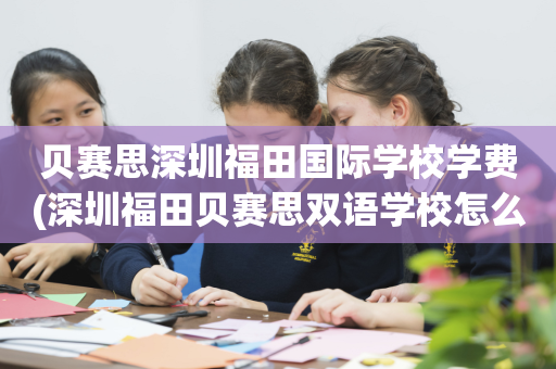 贝赛思深圳福田国际学校学费(深圳福田贝赛思双语学校怎么样)