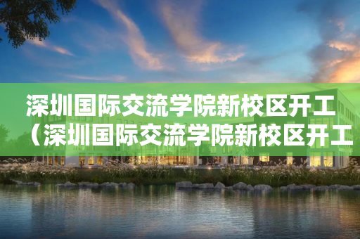 深圳国际交流学院新校区开工（深圳国际交流学院新校区开工仪式）