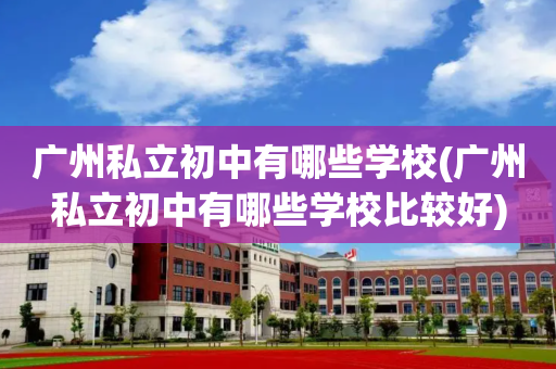 广州私立初中有哪些学校(广州私立初中有哪些学校比较好)