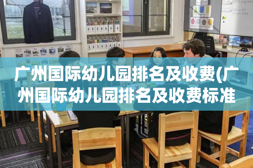 广州国际幼儿园排名及收费(广州国际幼儿园排名及收费标准表)
