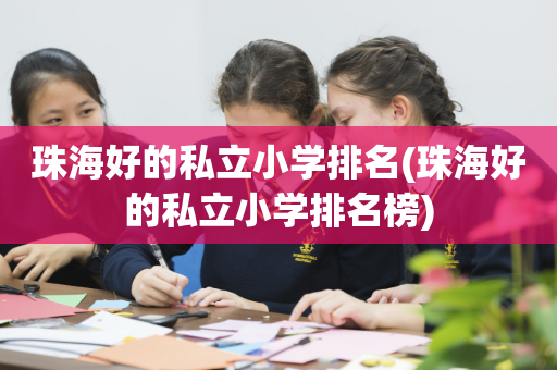 珠海好的私立小学排名(珠海好的私立小学排名榜)