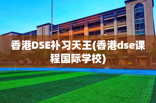 香港DSE补习天王(香港dse课程国际学校)
