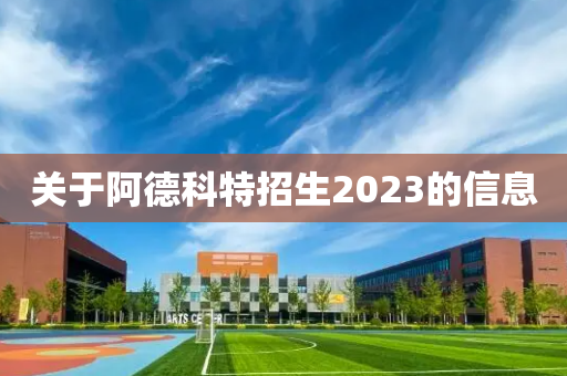 关于阿德科特招生2023的信息