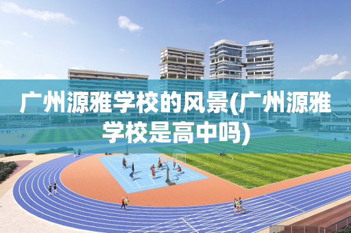 广州源雅学校的风景(广州源雅学校是高中吗)