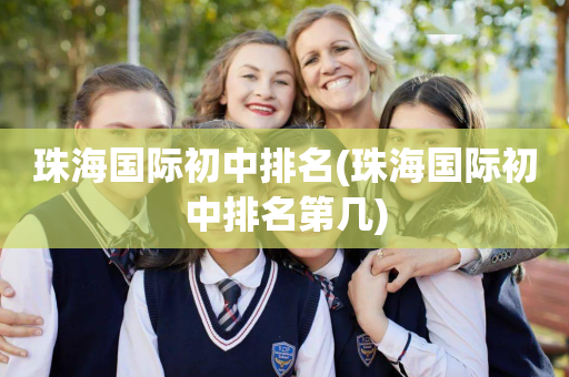 珠海国际初中排名(珠海国际初中排名第几)