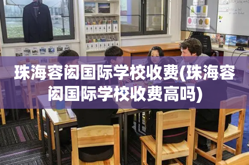 珠海容闳国际学校收费(珠海容闳国际学校收费高吗)