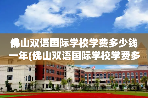 佛山双语国际学校学费多少钱一年(佛山双语国际学校学费多少钱一年啊)