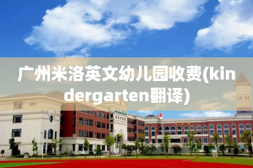 广州米洛英文幼儿园收费(kindergarten翻译)