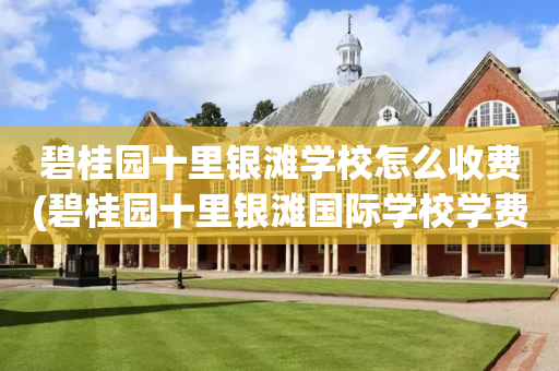 碧桂园十里银滩学校怎么收费(碧桂园十里银滩国际学校学费2021)