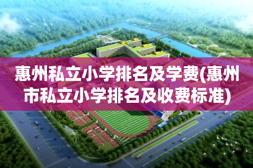 惠州私立小学排名及学费(惠州市私立小学排名及收费标准)