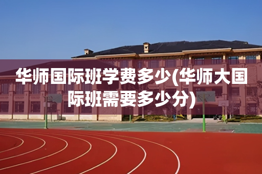 华师国际班学费多少(华师大国际班需要多少分)