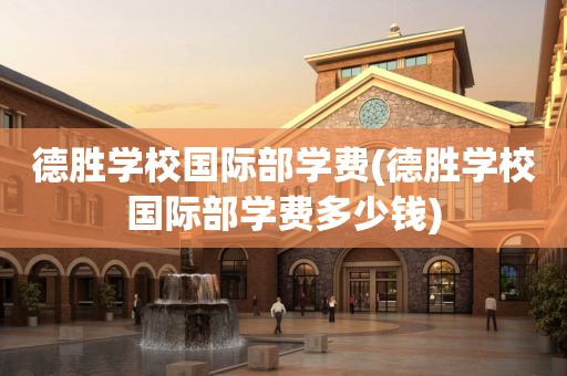德胜学校国际部学费(德胜学校国际部学费多少钱)