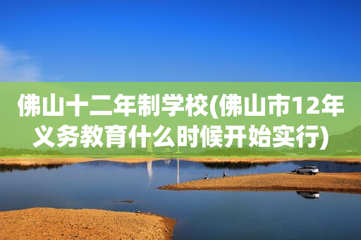 佛山十二年制学校(佛山市12年义务教育什么时候开始实行)