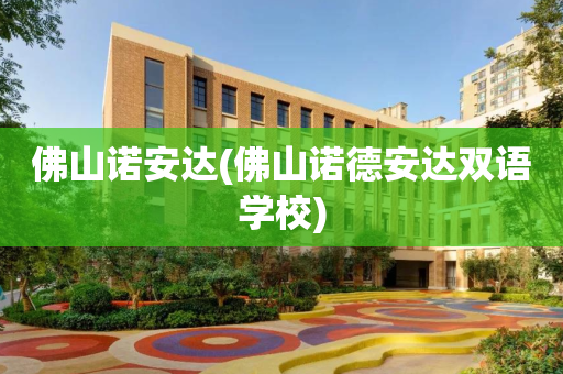 佛山诺安达(佛山诺德安达双语学校)