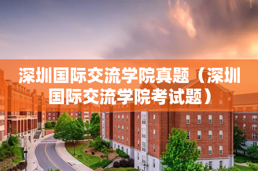 深圳国际交流学院真题（深圳国际交流学院考试题）