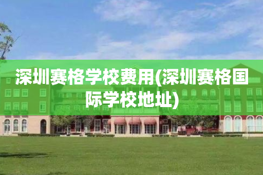 深圳赛格学校费用(深圳赛格国际学校地址)
