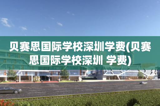 贝赛思国际学校深圳学费(贝赛思国际学校深圳 学费)
