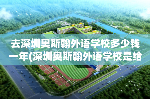 去深圳奥斯翰外语学校多少钱一年(深圳奥斯翰外语学校是给钱就能进吗)