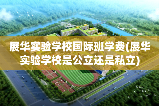 展华实验学校国际班学费(展华实验学校是公立还是私立)