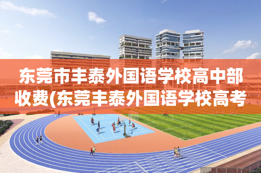 东莞市丰泰外国语学校高中部收费(东莞丰泰外国语学校高考重本率多少)