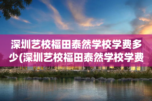 深圳艺校福田泰然学校学费多少(深圳艺校福田泰然学校学费多少高中)