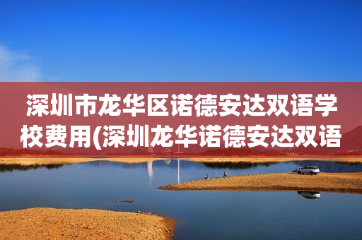 深圳市龙华区诺德安达双语学校费用(深圳龙华诺德安达双语学校小学学费多少?)