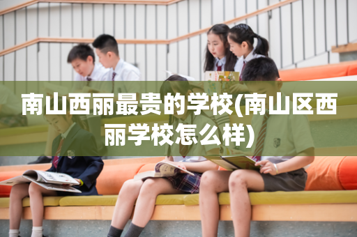 南山西丽最贵的学校(南山区西丽学校怎么样)