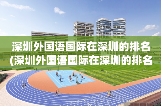 深圳外国语国际在深圳的排名(深圳外国语国际在深圳的排名第几)