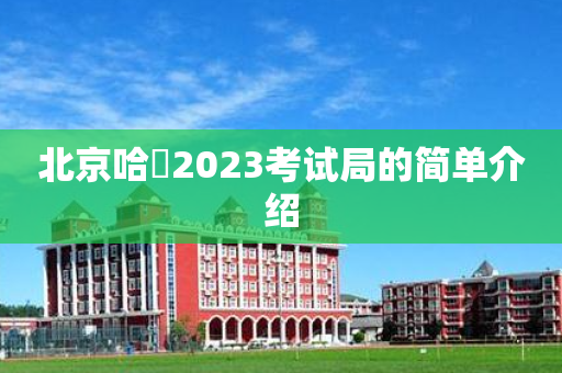 北京哈啰2023考试局的简单介绍