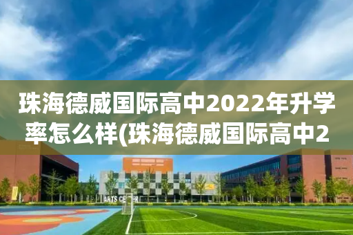 珠海德威国际高中2022年升学率怎么样(珠海德威国际高中2022年升学率怎么样呀)
