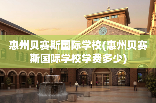 惠州贝赛斯国际学校(惠州贝赛斯国际学校学费多少)