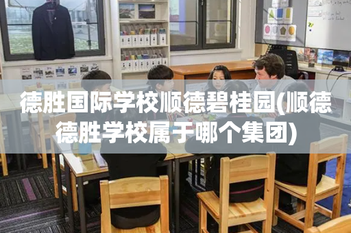 德胜国际学校顺德碧桂园(顺德德胜学校属于哪个集团)