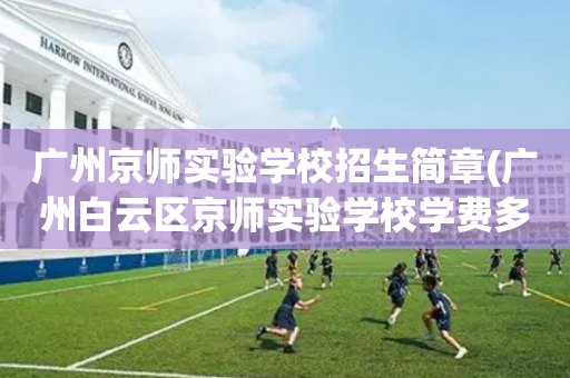 广州京师实验学校招生简章(广州白云区京师实验学校学费多少)