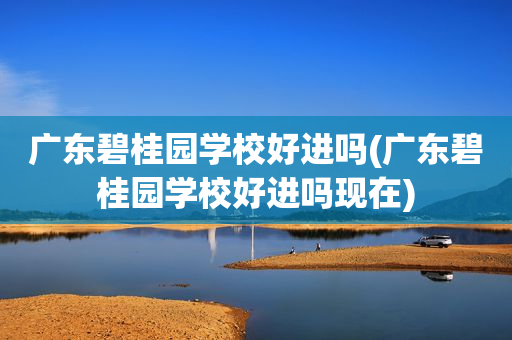 广东碧桂园学校好进吗(广东碧桂园学校好进吗现在)