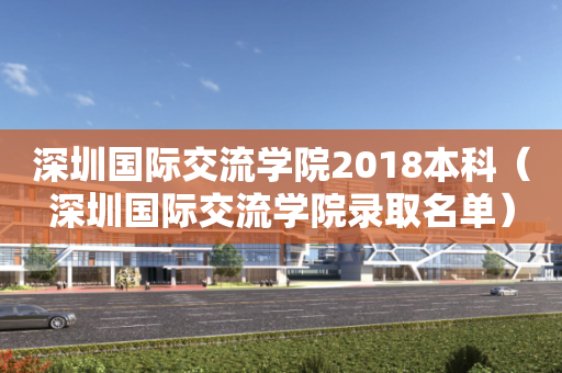 深圳国际交流学院2018本科（深圳国际交流学院录取名单）