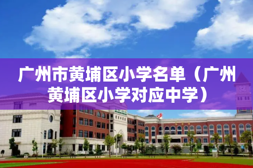 广州市黄埔区小学名单（广州黄埔区小学对应中学）