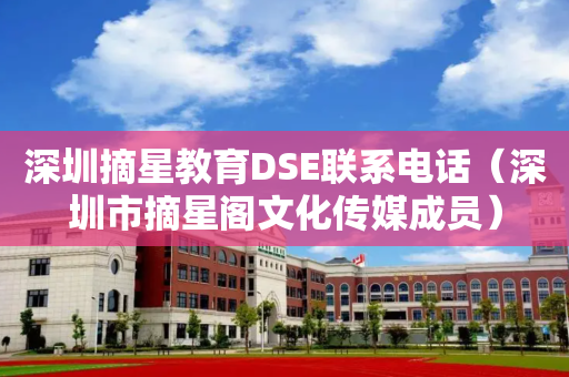深圳摘星教育DSE联系电话（深圳市摘星阁文化传媒成员）
