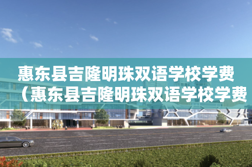 惠东县吉隆明珠双语学校学费（惠东县吉隆明珠双语学校学费是多少）