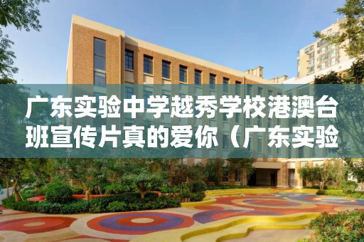 广东实验中学越秀学校港澳台班宣传片真的爱你（广东实验中学越秀学校联系电话）