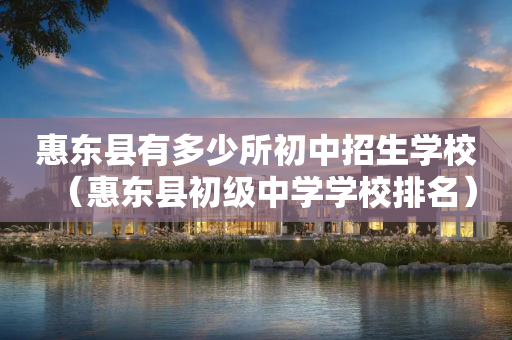 惠东县有多少所初中招生学校（惠东县初级中学学校排名）