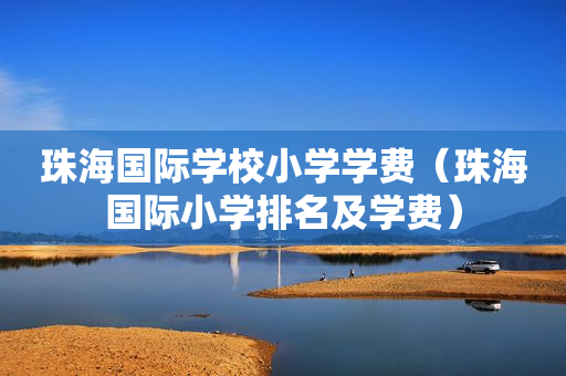 珠海国际学校小学学费（珠海国际小学排名及学费）