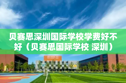 贝赛思深圳国际学校学费好不好（贝赛思国际学校 深圳）