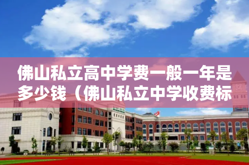 佛山私立高中学费一般一年是多少钱（佛山私立中学收费标准）