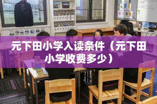 元下田小学入读条件（元下田小学收费多少）