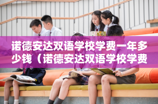 诺德安达双语学校学费一年多少钱（诺德安达双语学校学费一年多少钱苏州）