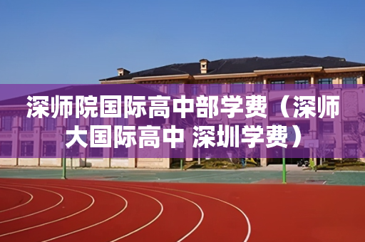 深师院国际高中部学费（深师大国际高中 深圳学费）